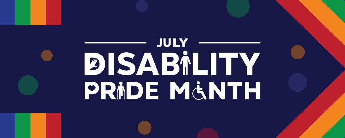 A dark blue graphic which reads "July Disability Pride Month" in white text. The rainbow of colours representing pride cover the edges of the graphic. Several small circles surrounding the text are also coloured a combination of red, orange, green, and blue.