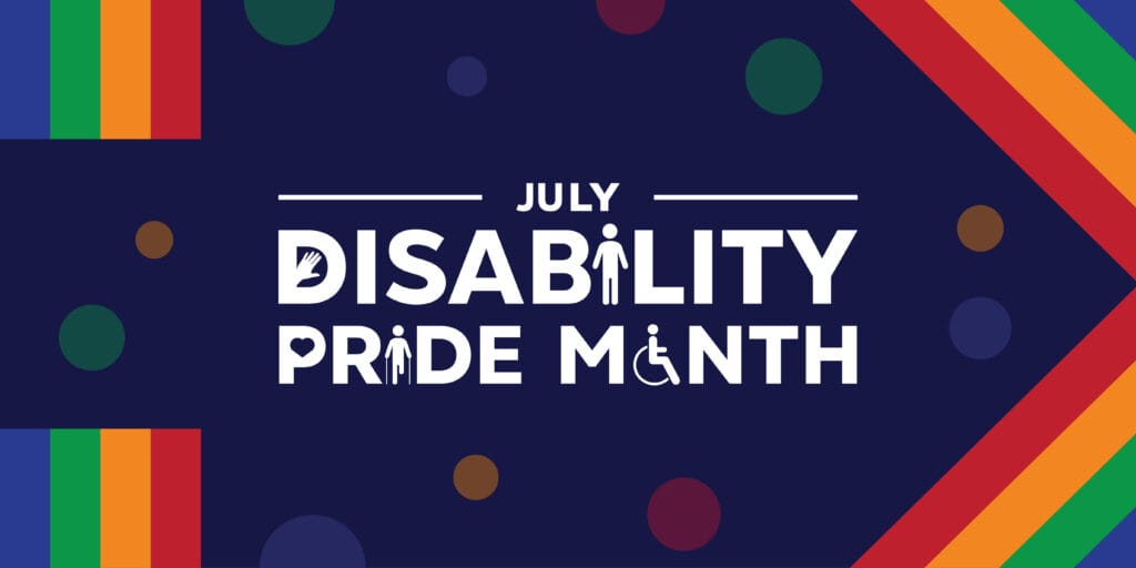 A dark blue graphic which reads "July Disability Pride Month" in white text. The rainbow of colours representing pride cover the edges of the graphic. Several small circles surrounding the text are also coloured a combination of red, orange, green, and blue.