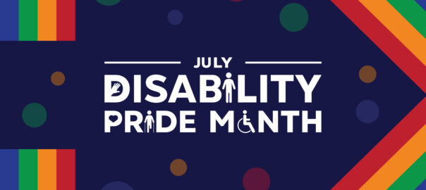 A dark blue graphic which reads "July Disability Pride Month" in white text. The rainbow of colours representing pride cover the edges of the graphic. Several small circles surrounding the text are also coloured a combination of red, orange, green, and blue.